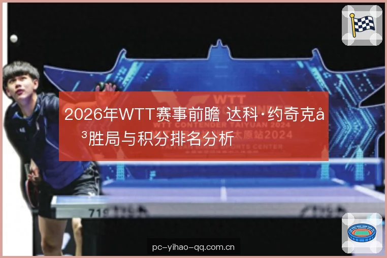 2026年WTT赛事前瞻 达科·约奇克决胜局与积分排名分析 2026年WTT赛事前瞻 达科·约奇克决胜局与积分排名分析