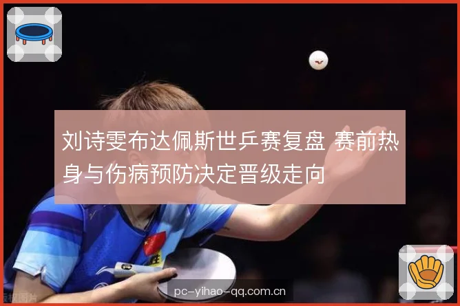 刘诗雯布达佩斯世乒赛复盘 赛前热身与伤病预防决定晋级走向 刘诗雯布达佩斯世乒赛复盘 赛前热身与伤病预防决定晋级走向