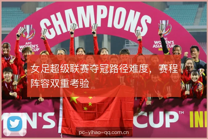女足超级联赛夺冠路径难度，赛程阵容双重考验