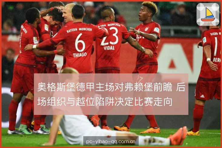 奥格斯堡德甲主场对弗赖堡前瞻 后场组织与越位陷阱决定比赛走向 奥格斯堡德甲主场对弗赖堡前瞻 后场组织与越位陷阱决定比赛走向