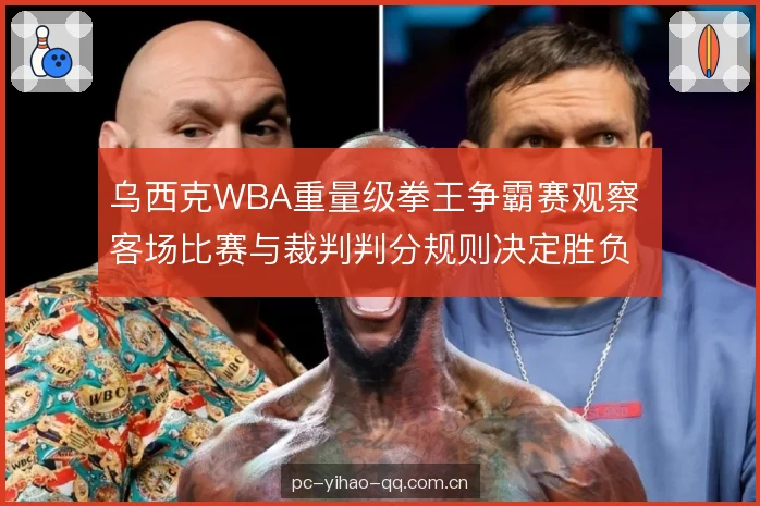 乌西克WBA重量级拳王争霸赛观察 客场比赛与裁判判分规则决定胜负走向